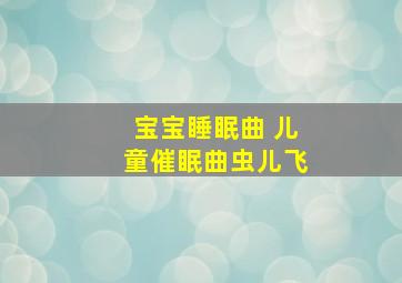 宝宝睡眠曲 儿童催眠曲虫儿飞